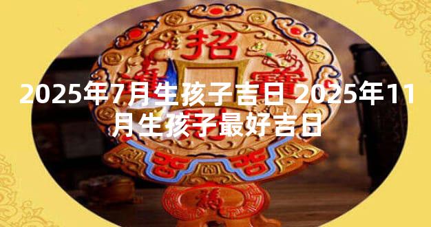 2025年7月生孩子吉日 2025年11月生孩子最好吉日